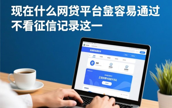 不看征信的网贷平台有哪些,现在什么平台最容易通过? 不看征信的网贷平台有哪些