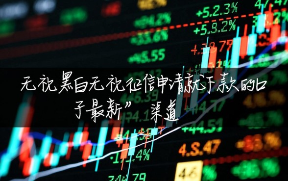 无视黑白无视征信口子怎么借?最新申请就下款口子大全 无视黑白无视征信口子怎么借