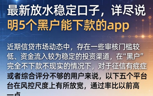 最新放水稳定口子，详尽说明5个黑户能下款的app