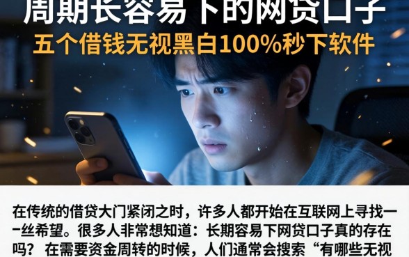 周期长容易下的网贷口子，详细阐述五个借钱无视黑白100%秒下软件