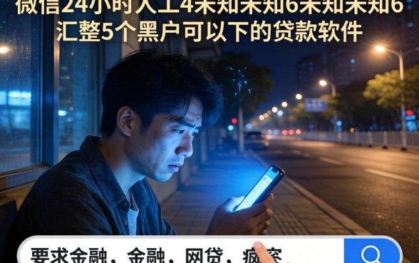 微信24小时人工4未知未知6未知未知，汇整5个黑户可以下的贷款软件