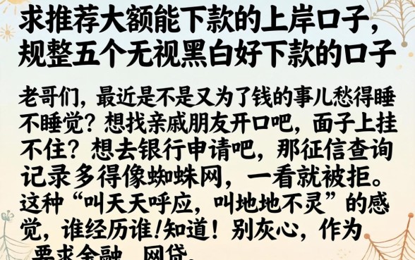 求推荐大额能下款的上岸口子，规整五个无视黑白好下款的口子