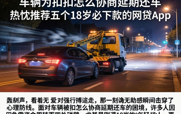 车辆被扣怎么协商延期还车，热忱推荐五个18岁必下款的网贷app