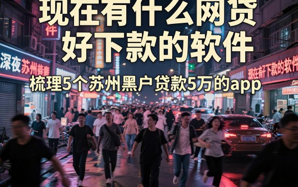 现在有什么网贷好下款的软件,梳理5个苏州黑户贷款5万的app