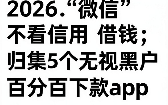 2026微信不看信用借钱，归集5个无视黑户百分百下款app