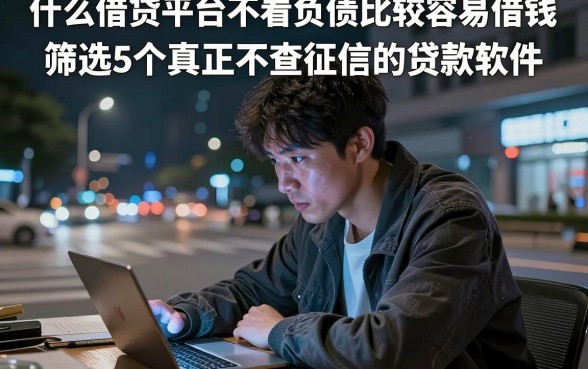 什么借贷平台不看负债比较容易借钱，筛选5个真正不查征信的贷款软件