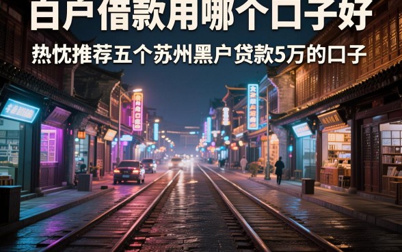 白户借款用哪个口子好，热忱推荐五个苏州黑户贷款5万的口子