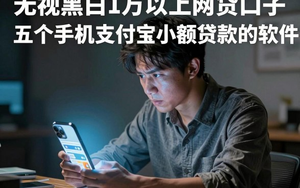 无视黑白1万以上网贷口子，细致阐述五个手机支付宝小额贷款的软件