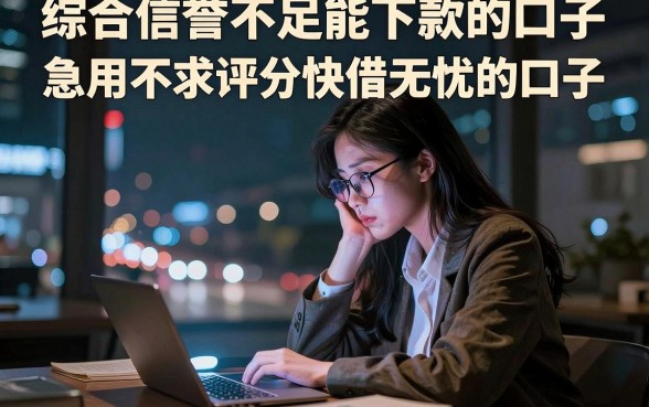 综合信誉不足能下款的口子，整理5个急用不求评分快借无忧的口子