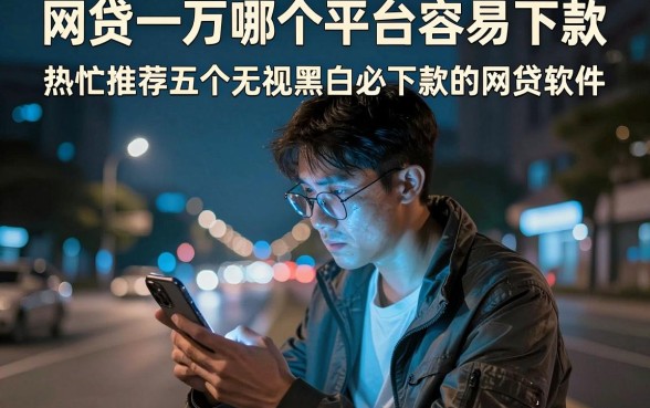 网贷一万哪个平台容易下款，热忱推荐五个无视黑白必下款的网贷软件