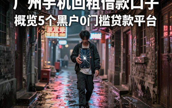 广州手机回租借款口子,概览5个黑户0门槛贷款平台
