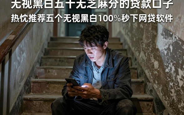 无视黑白五十无芝麻分的贷款口子,热忱推荐五个无视黑白100%秒下网贷软件