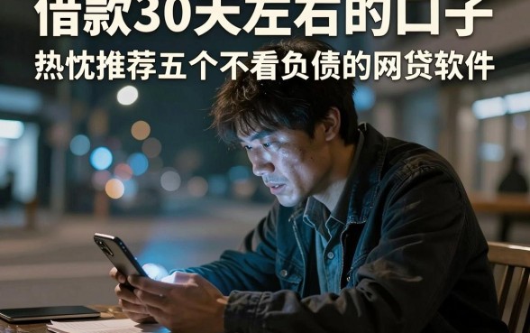 借款30天左右的口子,热忱推荐五个不看负债的网贷软件
