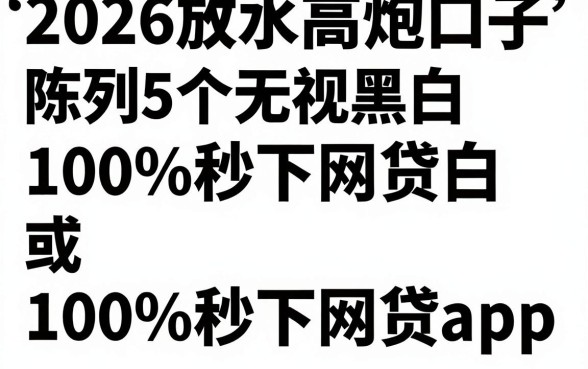 2026放水高炮口子，陈列5个无视黑白100%秒下网贷app