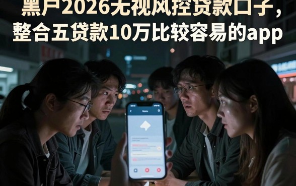 黑户2026无视风控贷款口子,整合五个贷款10万比较容易的app