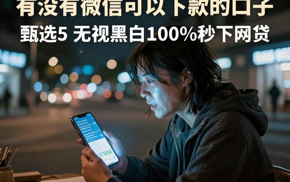 有没有微信可以下款的口子，甄选5个无视黑白100%秒下网贷