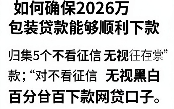 如何确保2026万包装贷款能够顺利下款，归集5个不看征信无视黑白百分百下款网贷口子