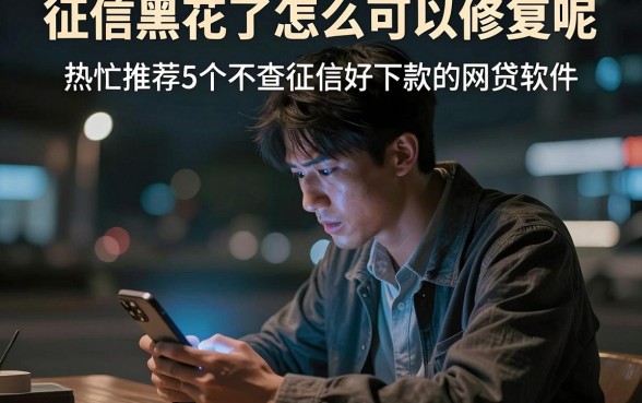 征信黑花了怎么可以修复呢,热忱推荐5个不查征信好下款的网贷软件