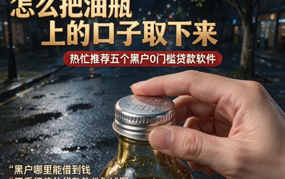怎么把油瓶上的口子取下来，热忱推荐五个黑户0门槛贷款软件