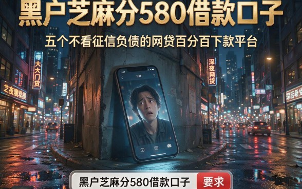 黑户芝麻分580借款口子,细致阐述五个不看征信负债的网贷百分百下款平台