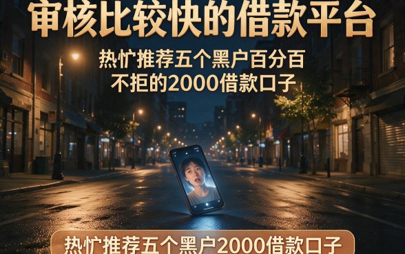 审核比较快的借款平台,热忱推荐五个黑户百分百不拒的2000借款口子