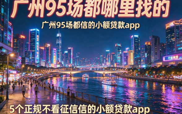 广州95场都哪里找的,详细阐述5个正规不看征信的小额贷款app