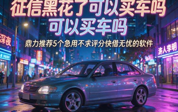 征信黑花了可以买车吗,鼎力推荐5个急用不求评分快借无忧的软件