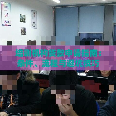 培训机构贷款申请指南：条件、流程与避坑技巧