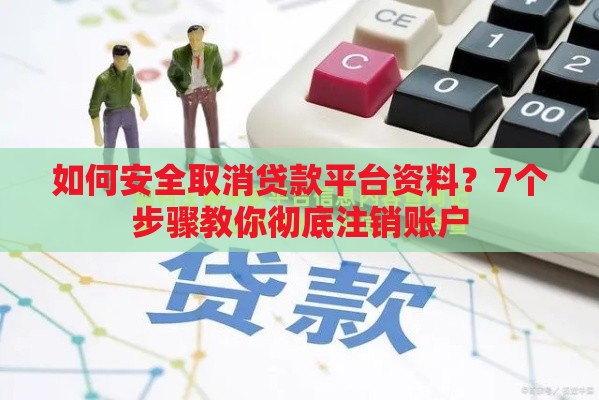 如何安全取消贷款平台资料？7个步骤教你彻底注销账户