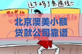 北京澳美小额贷款公司靠谱吗？正规贷款机构详细解析