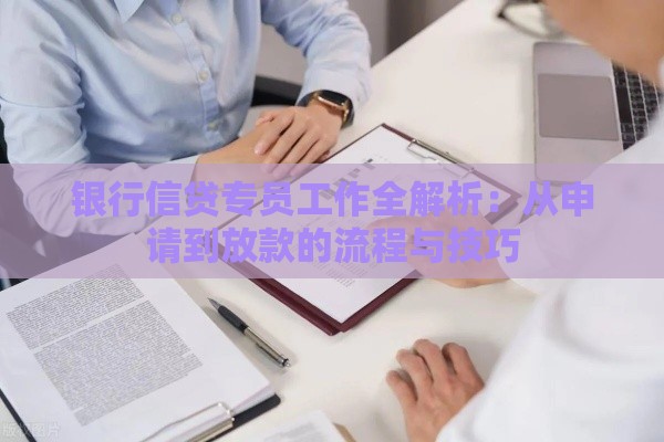 银行信贷专员工作全解析：从申请到放款的流程与技巧