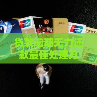 贷款逾期无力还款最佳处理方案及实用建议 贷款逾期无力还款最佳处理方案及实用建议