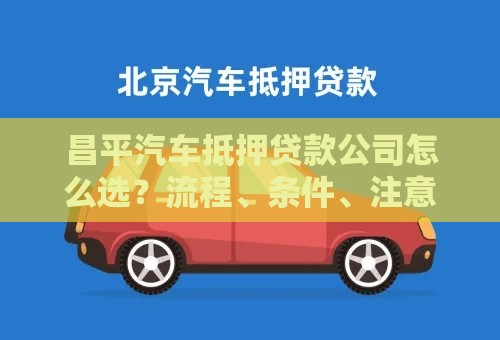 昌平汽车抵押贷款公司怎么选？流程、条件、注意事项全解析