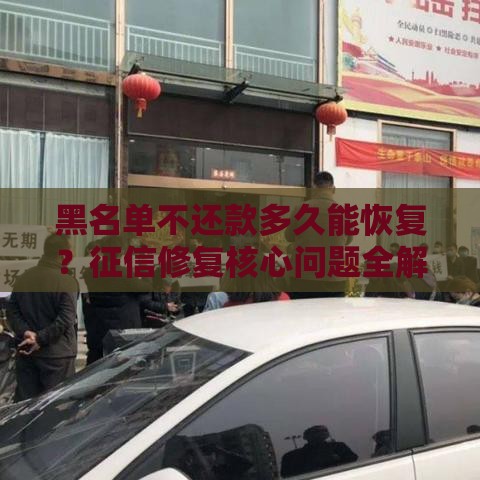 黑名单不还款多久能恢复？征信修复核心问题全解析