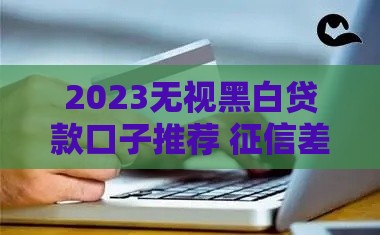 2023无视黑白贷款口子推荐 征信差也能秒下款