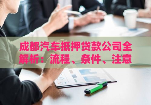 成都汽车抵押贷款公司全解析：流程、条件、注意事项一篇看懂