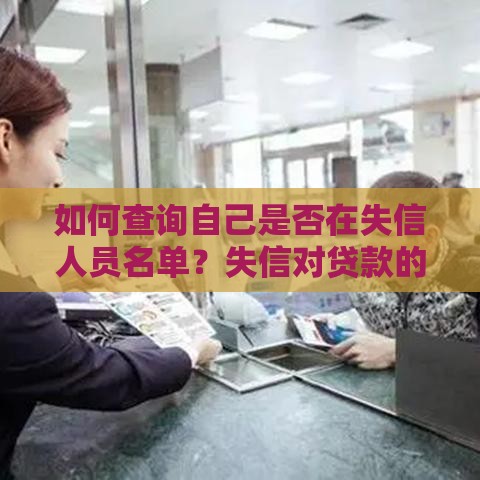 如何查询自己是否在失信人员名单？失信对贷款的影响及解决方法