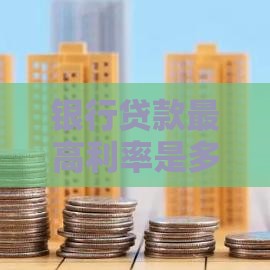 银行贷款最高利率是多少?2023年最新规定及影响因素解析 银行贷款最高利率是多少?2023年最新规定及影响因素解析