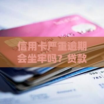 信用卡严重逾期会坐牢吗？贷款用户必看的法律风险解析