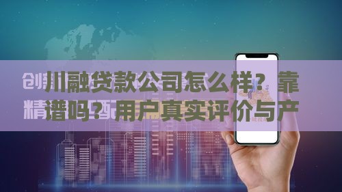 川融贷款公司怎么样？靠谱吗？用户真实评价与产品解析