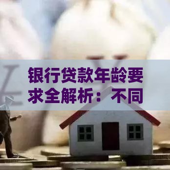 银行贷款年龄要求全解析：不同银行规定与申请技巧