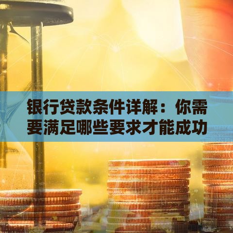 银行贷款条件详解：你需要满足哪些要求才能成功申请？