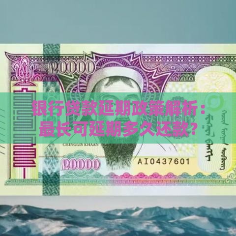 银行贷款延期政策解析：最长可延期多久还款？