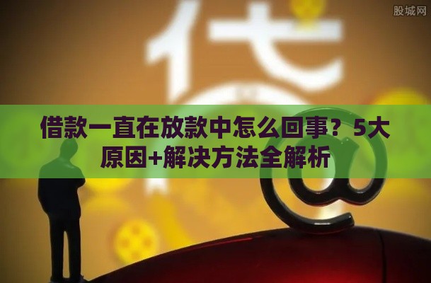 借款一直在放款中怎么回事？5大原因+解决方法全解析