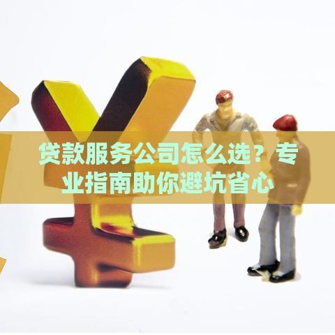 贷款服务公司怎么选？专业指南助你避坑省心