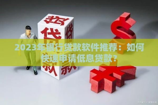 2023年银行贷款软件推荐：如何快速申请低息贷款？