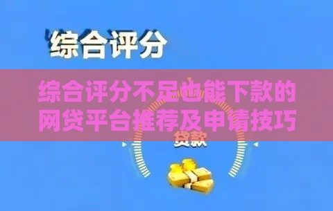 综合评分不足也能下款的网贷平台推荐及申请技巧