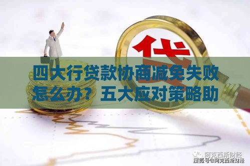 四大行贷款协商减免失败怎么办？五大应对策略助你化解危机
