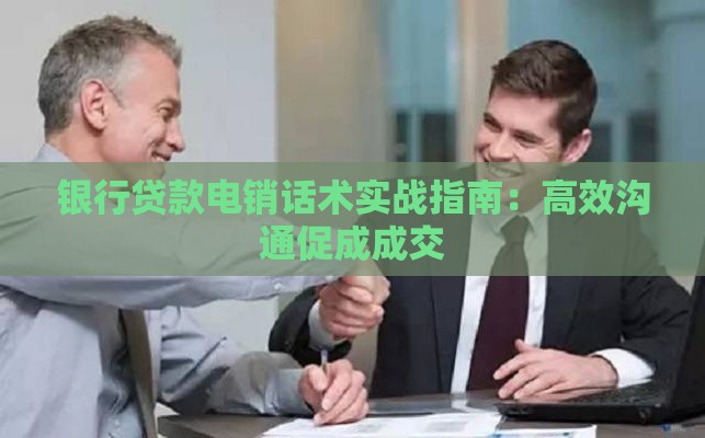 银行贷款电销话术实战指南：高效沟通促成成交