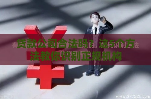 贷款公司合法吗？这5个方法教你识别正规机构